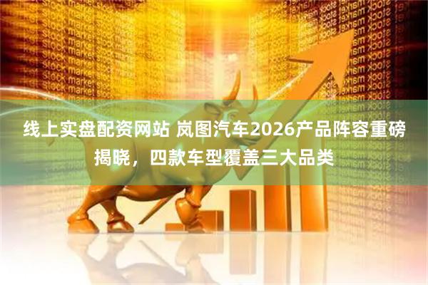 线上实盘配资网站 岚图汽车2026产品阵容重磅揭晓，四款车型覆盖三大品类