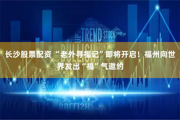 长沙股票配资 “老外寻福记”即将开启！福州向世界发出“福”气邀约