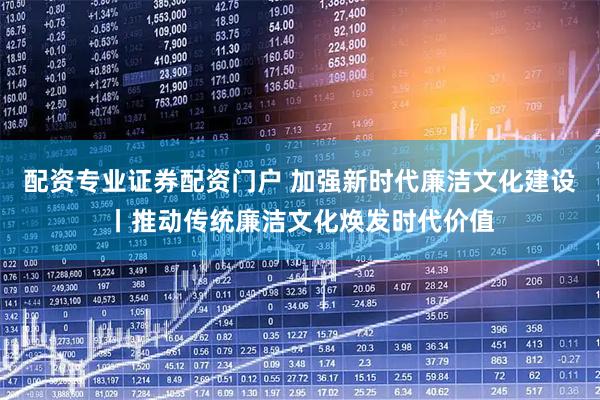 配资专业证券配资门户 加强新时代廉洁文化建设丨推动传统廉洁文化焕发时代价值