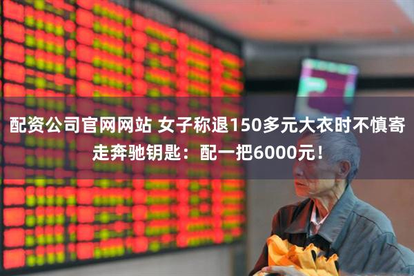配资公司官网网站 女子称退150多元大衣时不慎寄走奔驰钥匙：配一把6000元！