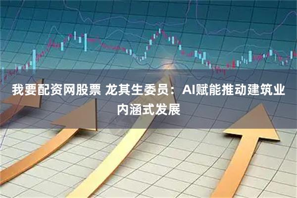 我要配资网股票 龙其生委员：AI赋能推动建筑业内涵式发展