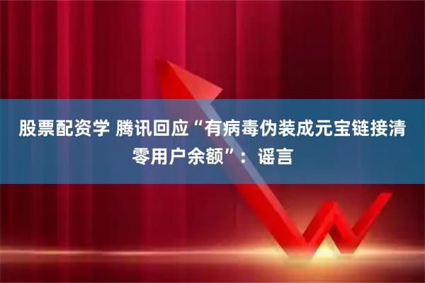 股票配资学 腾讯回应“有病毒伪装成元宝链接清零用户余额”：谣言