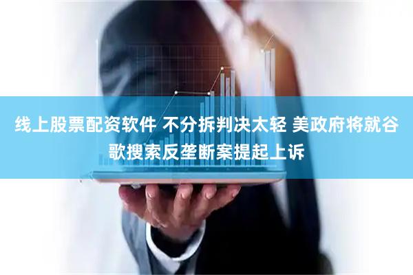 线上股票配资软件 不分拆判决太轻 美政府将就谷歌搜索反垄断案提起上诉