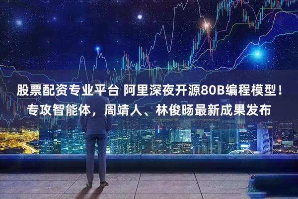 股票配资专业平台 阿里深夜开源80B编程模型！专攻智能体，周靖人、林俊旸最新成果发布