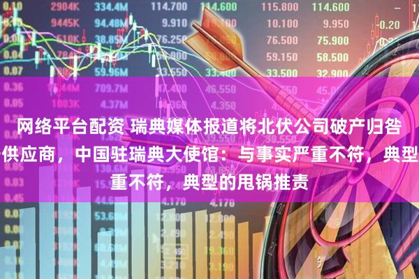 网络平台配资 瑞典媒体报道将北伏公司破产归咎于中国设备供应商，中国驻瑞典大使馆：与事实严重不符，典型的甩锅推责