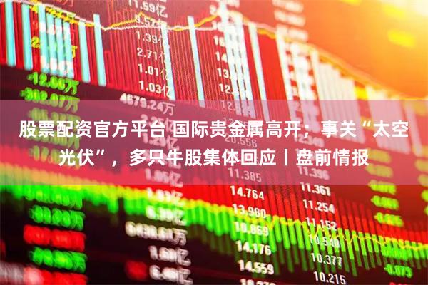 股票配资官方平台 国际贵金属高开；事关“太空光伏”，多只牛股集体回应丨盘前情报
