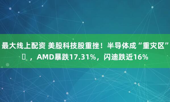 最大线上配资 美股科技股重挫！半导体成“重灾区”​，AMD暴跌17.31%，闪迪跌近16%