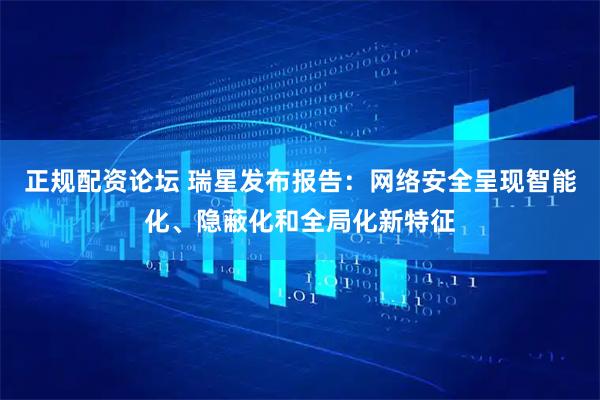 正规配资论坛 瑞星发布报告：网络安全呈现智能化、隐蔽化和全局化新特征
