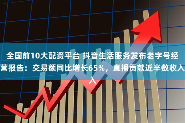 全国前10大配资平台 抖音生活服务发布老字号经营报告：交易额同比增长65%，直播贡献近半数收入