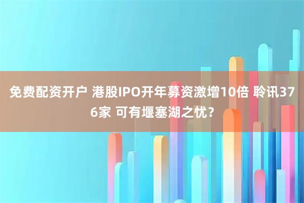 免费配资开户 港股IPO开年募资激增10倍 聆讯376家 可有堰塞湖之忧？