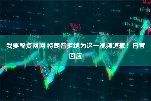 我要配资网网 特朗普拒绝为这一视频道歉！白宫回应
