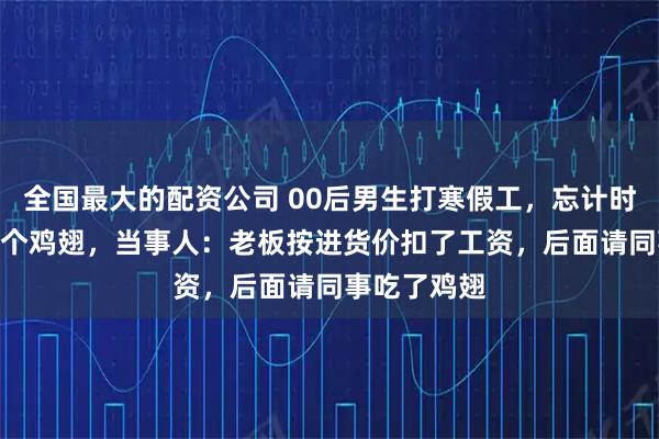 全国最大的配资公司 00后男生打寒假工，忘计时烤糊200多个鸡翅，当事人：老板按进货价扣了工资，后面请同事吃了鸡翅