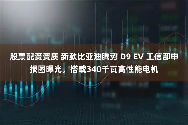 股票配资资质 新款比亚迪腾势 D9 EV 工信部申报图曝光，搭载340千瓦高性能电机