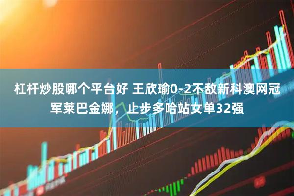 杠杆炒股哪个平台好 王欣瑜0-2不敌新科澳网冠军莱巴金娜，止步多哈站女单32强
