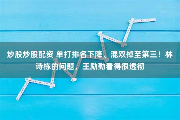 炒股炒股配资 单打排名下降、混双掉至第三！林诗栋的问题，王励勤看得很透彻