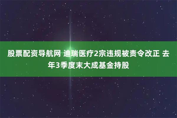 股票配资导航网 迪瑞医疗2宗违规被责令改正 去年3季度末大成基金持股