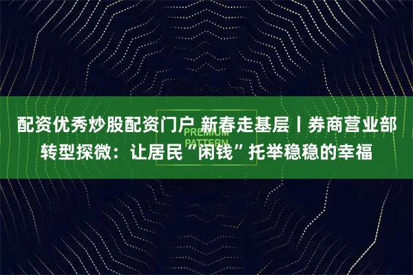 配资优秀炒股配资门户 新春走基层丨券商营业部转型探微：让居民“闲钱”托举稳稳的幸福