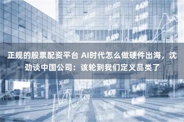 正规的股票配资平台 AI时代怎么做硬件出海，沈劲谈中国公司：该轮到我们定义品类了
