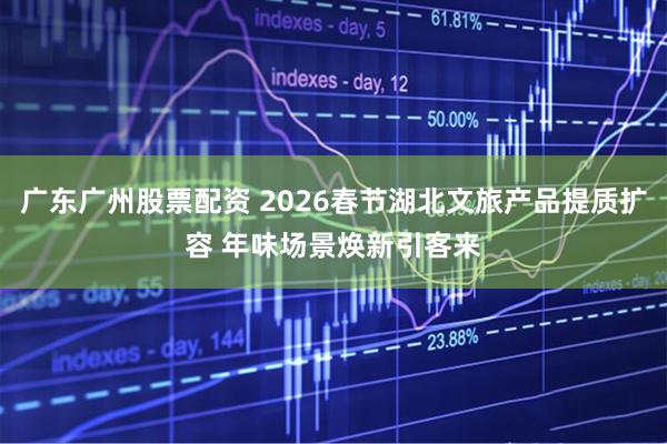 广东广州股票配资 2026春节湖北文旅产品提质扩容 年味场景焕新引客来