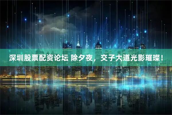 深圳股票配资论坛 除夕夜，交子大道光影璀璨！