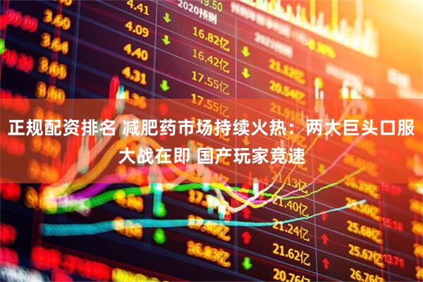 正规配资排名 减肥药市场持续火热：两大巨头口服大战在即 国产玩家竞速
