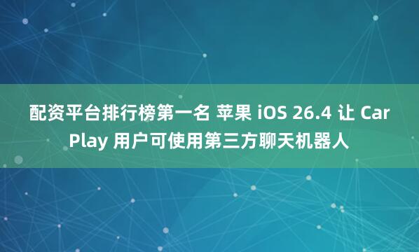 配资平台排行榜第一名 苹果 iOS 26.4 让 CarPlay 用户可使用第三方聊天机器人