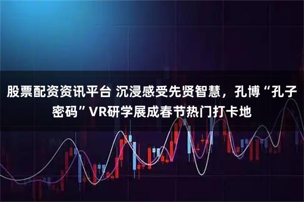 股票配资资讯平台 沉浸感受先贤智慧，孔博“孔子密码”VR研学展成春节热门打卡地