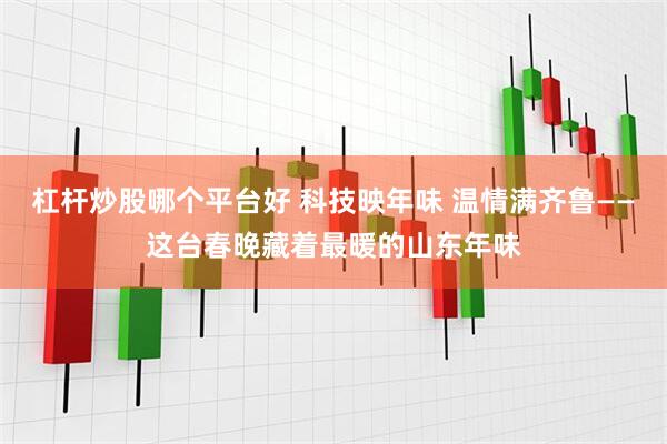 杠杆炒股哪个平台好 科技映年味 温情满齐鲁——这台春晚藏着最暖的山东年味