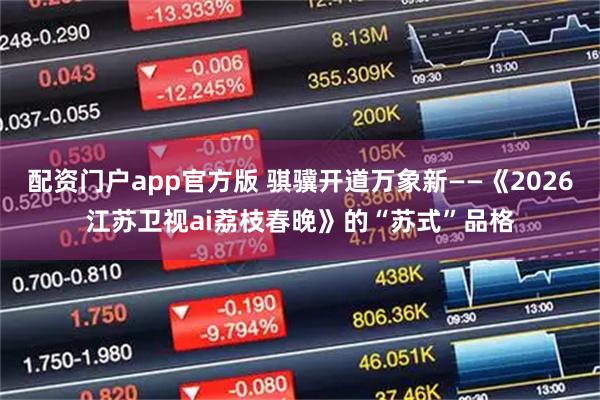 配资门户app官方版 骐骥开道万象新——《2026江苏卫视ai荔枝春晚》的“苏式”品格