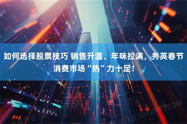 如何选择股票技巧 销售升温、年味拉满，秀英春节消费市场“热”力十足！