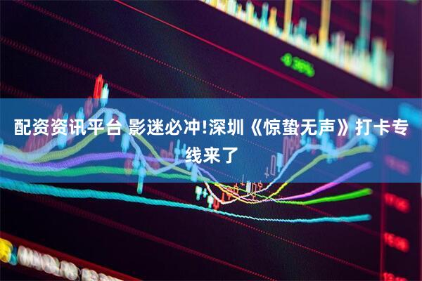配资资讯平台 影迷必冲!深圳《惊蛰无声》打卡专线来了