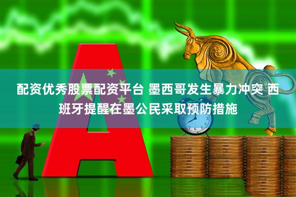 配资优秀股票配资平台 墨西哥发生暴力冲突 西班牙提醒在墨公民采取预防措施