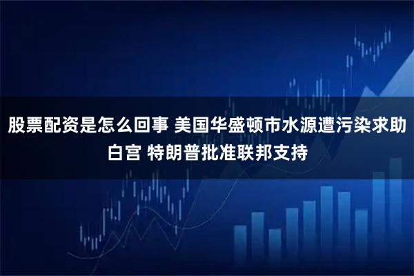 股票配资是怎么回事 美国华盛顿市水源遭污染求助白宫 特朗普批准联邦支持