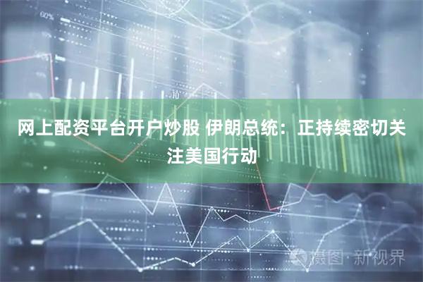 网上配资平台开户炒股 伊朗总统：正持续密切关注美国行动