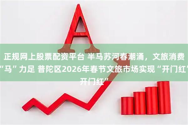 正规网上股票配资平台 半马苏河春潮涌，文旅消费“马”力足 普陀区2026年春节文旅市场实现“开门红”
