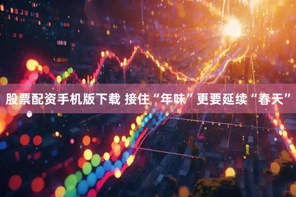 股票配资手机版下载 接住“年味”更要延续“春天”