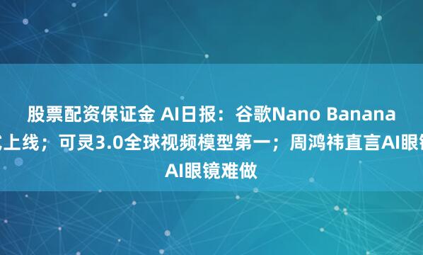 股票配资保证金 AI日报：谷歌Nano Banana 2正式上线；可灵3.0全球视频模型第一；周鸿祎直言AI眼镜难做