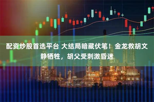 配资炒股首选平台 大结局暗藏伏笔！金龙救胡文静牺牲，胡父受刺激昏迷