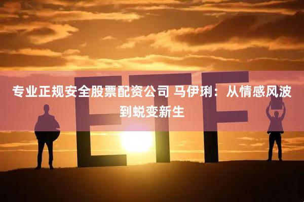 专业正规安全股票配资公司 马伊琍：从情感风波到蜕变新生