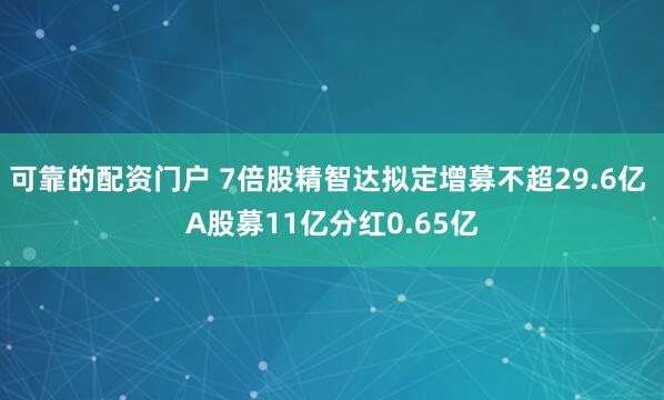 可靠的配资门户 7倍股精智达拟定增募不超29.6亿 A股募11亿分红0.65亿
