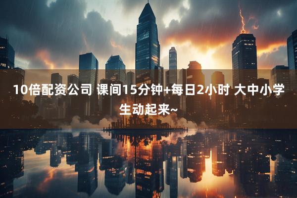 10倍配资公司 课间15分钟+每日2小时 大中小学生动起来~