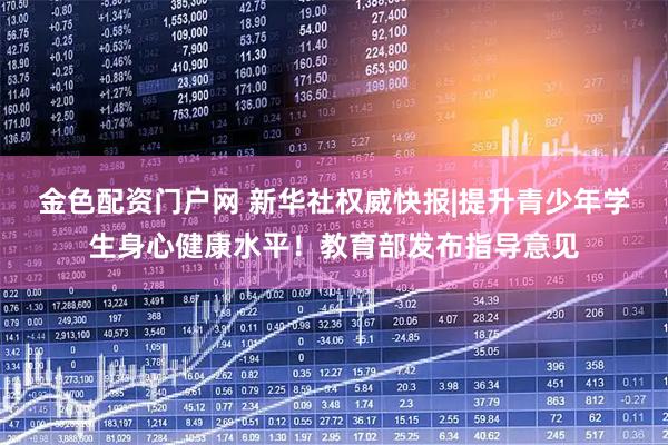 金色配资门户网 新华社权威快报|提升青少年学生身心健康水平！教育部发布指导意见