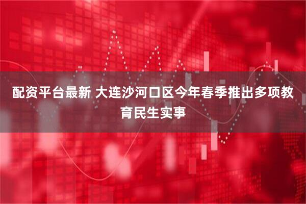 配资平台最新 大连沙河口区今年春季推出多项教育民生实事