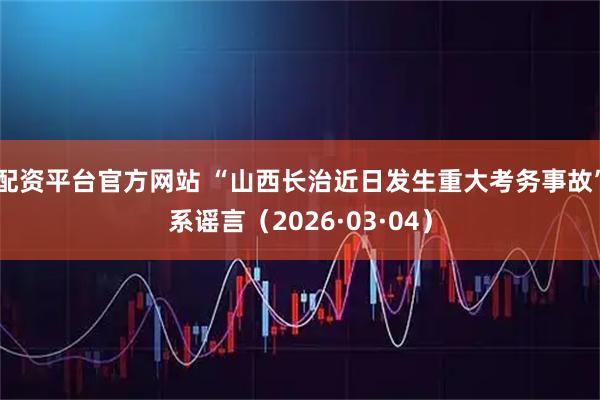 配资平台官方网站 “山西长治近日发生重大考务事故”系谣言（2026·03·04）