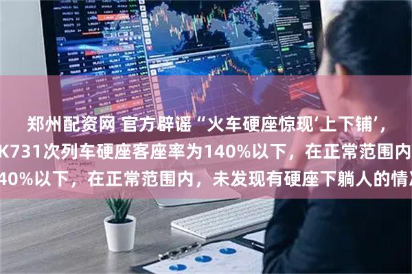 郑州配资网 官方辟谣“火车硬座惊现‘上下铺’，硬座下躺着一大爷”：K731次列车硬座客座率为140%以下，在正常范围内，未发现有硬座下躺人的情况