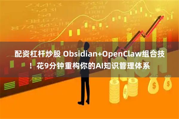 配资杠杆炒股 Obsidian+OpenClaw组合技！花9分钟重构你的AI知识管理体系