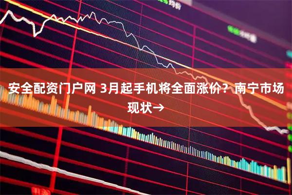 安全配资门户网 3月起手机将全面涨价？南宁市场现状→