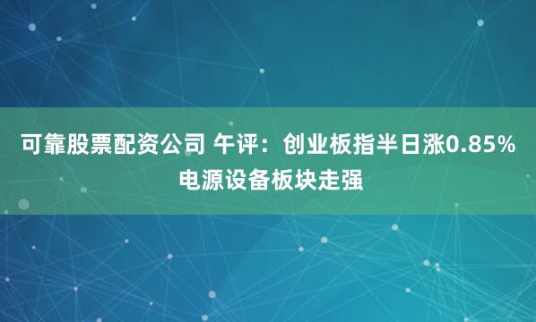 可靠股票配资公司 午评：创业板指半日涨0.85% 电源设备板块走强