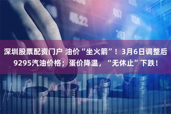 深圳股票配资门户 油价“坐火箭”！3月6日调整后9295汽油价格；蛋价降温，“无休止”下跌！
