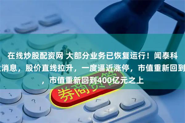 在线炒股配资网 大部分业务已恢复运行！闻泰科技午后突传大消息，股价直线拉升，一度逼近涨停，市值重新回到400亿元之上